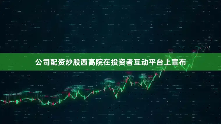 公司配资炒股西高院在投资者互动平台上宣布