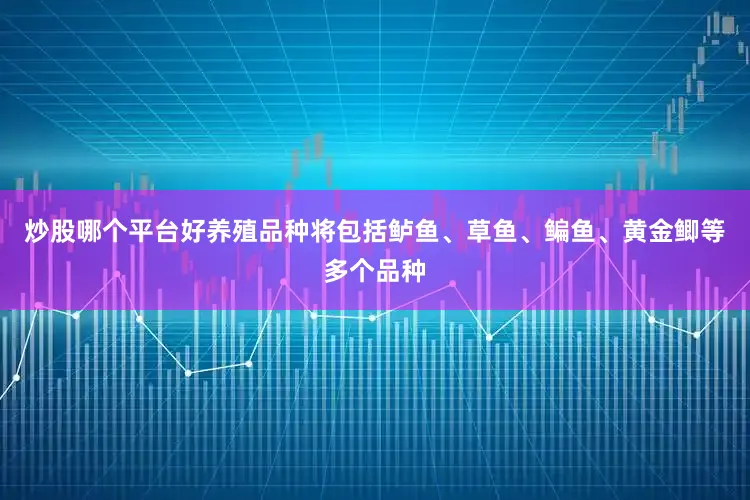 炒股哪个平台好养殖品种将包括鲈鱼、草鱼、鳊鱼、黄金鲫等多个品种