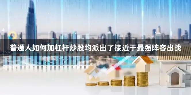 普通人如何加杠杆炒股均派出了接近于最强阵容出战