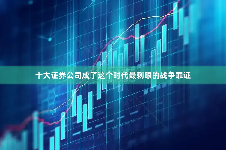 十大证券公司成了这个时代最刺眼的战争罪证
