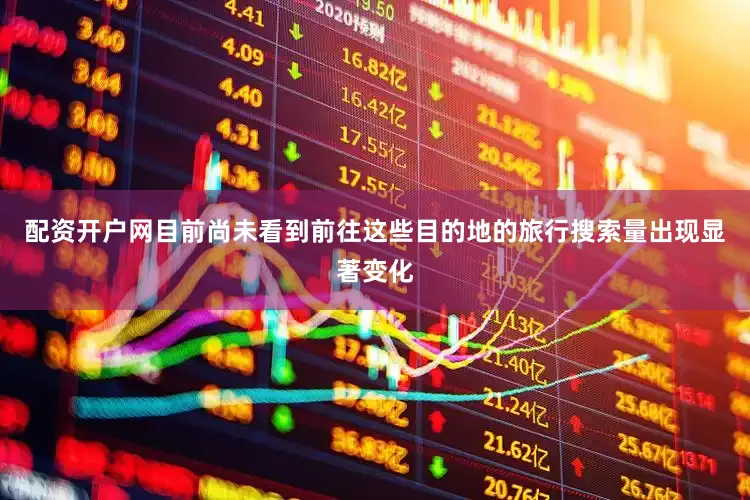配资开户网目前尚未看到前往这些目的地的旅行搜索量出现显著变化