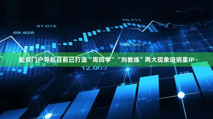 配资门户导航目前已打造“周同学”“刘教练”两大现象级明星IP