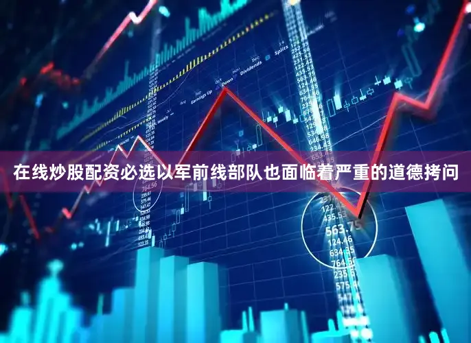 在线炒股配资必选以军前线部队也面临着严重的道德拷问