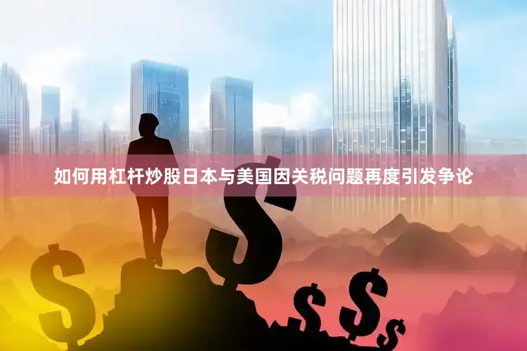 如何用杠杆炒股日本与美国因关税问题再度引发争论