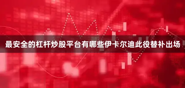 最安全的杠杆炒股平台有哪些伊卡尔迪此役替补出场
