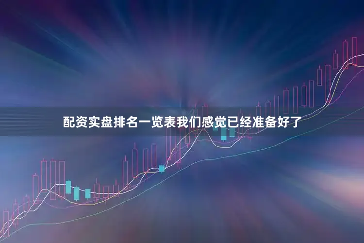 配资实盘排名一览表我们感觉已经准备好了