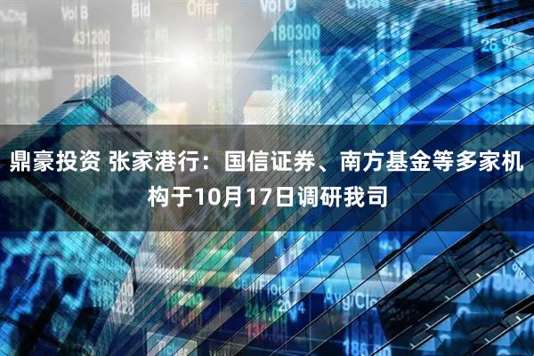 鼎豪投资 张家港行：国信证券、南方基金等多家机构于10月17日调研我司