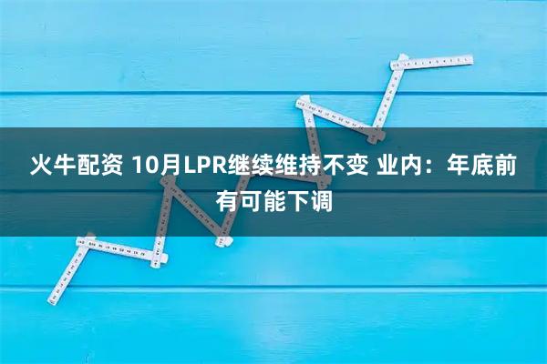 火牛配资 10月LPR继续维持不变 业内：年底前有可能下调
