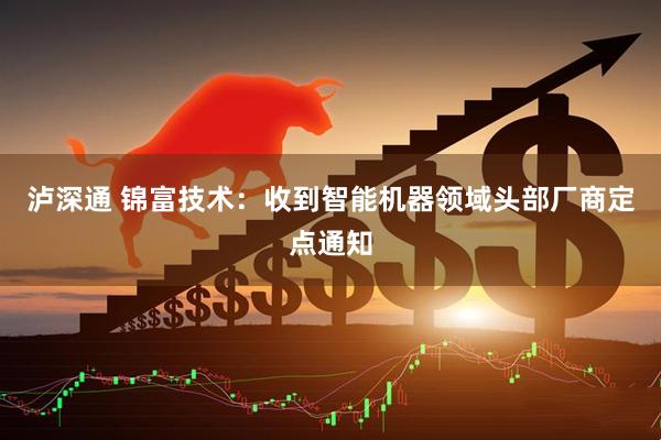 泸深通 锦富技术：收到智能机器领域头部厂商定点通知
