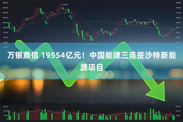 万银鼎信 19554亿元！中国能建三连签沙特新能源项目