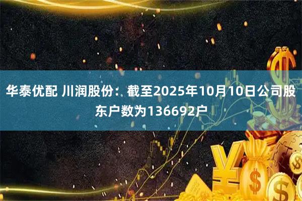华泰优配 川润股份：截至2025年10月10日公司股东户数为136692户