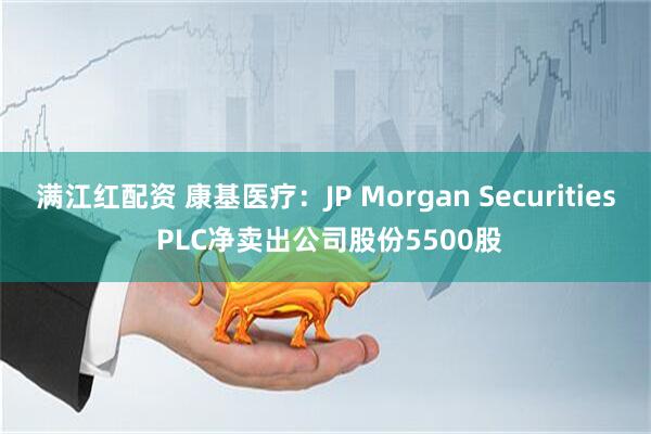 满江红配资 康基医疗：JP Morgan Securities PLC净卖出公司股份5500股