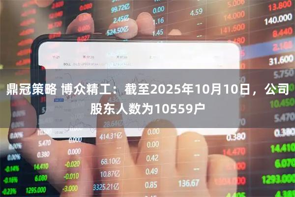 鼎冠策略 博众精工：截至2025年10月10日，公司股东人数为10559户