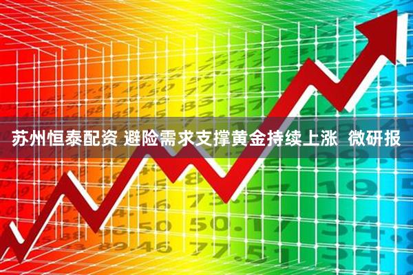 苏州恒泰配资 避险需求支撑黄金持续上涨  微研报