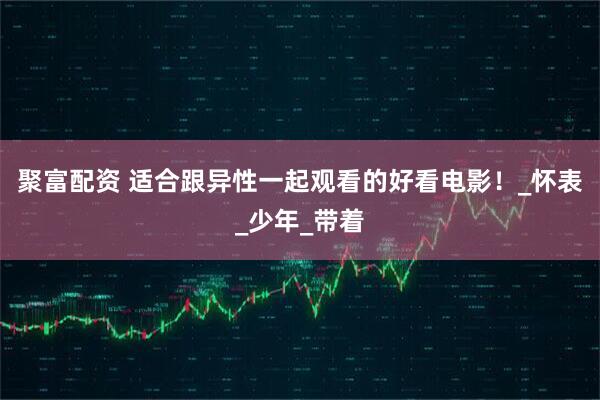 聚富配资 适合跟异性一起观看的好看电影！_怀表_少年_带着