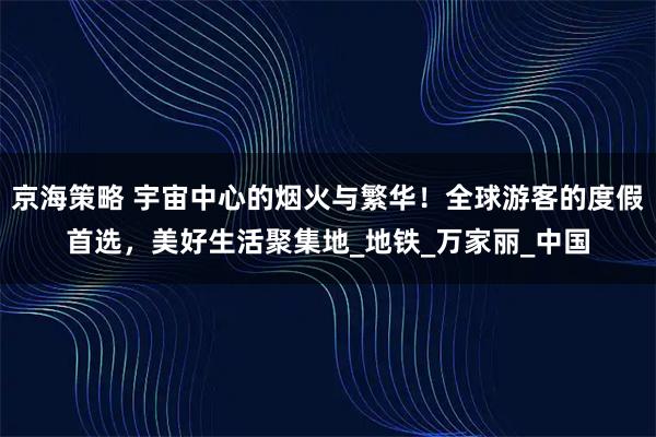 京海策略 宇宙中心的烟火与繁华!全球游客的度假首选,美好生活聚集地_地铁_万家丽_中国