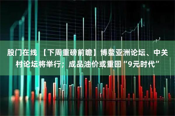 股门在线 【下周重磅前瞻】博鳌亚洲论坛、中关村论坛将举行；成品油价或重回“9元时代”