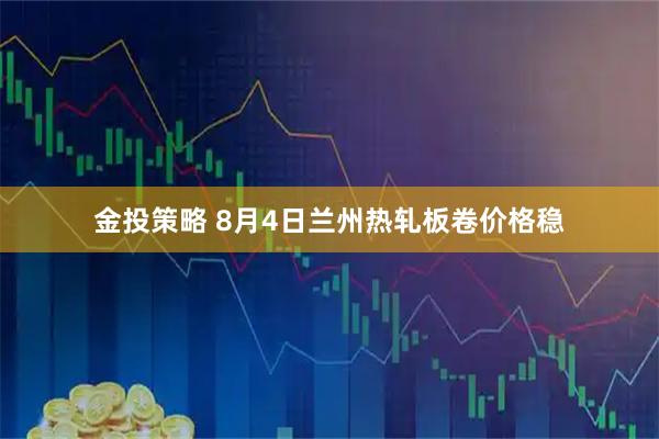 金投策略 8月4日兰州热轧板卷价格稳