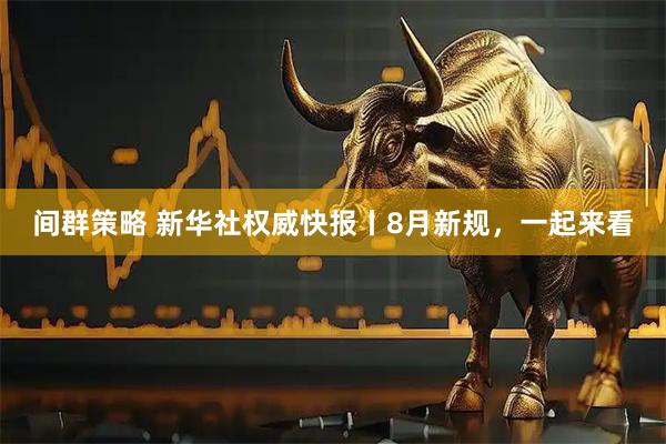 间群策略 新华社权威快报丨8月新规，一起来看