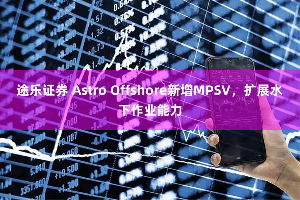 途乐证券 Astro Offshore新增MPSV，扩展水下作业能力