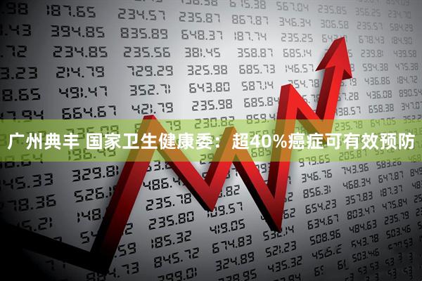 广州典丰 国家卫生健康委：超40%癌症可有效预防