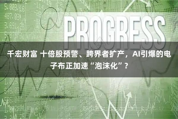 千宏财富 十倍股预警、跨界者扩产，AI引爆的电子布正加速“泡沫化”？