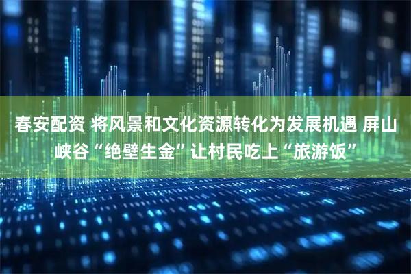 春安配资 将风景和文化资源转化为发展机遇 屏山峡谷“绝壁生金”让村民吃上“旅游饭”