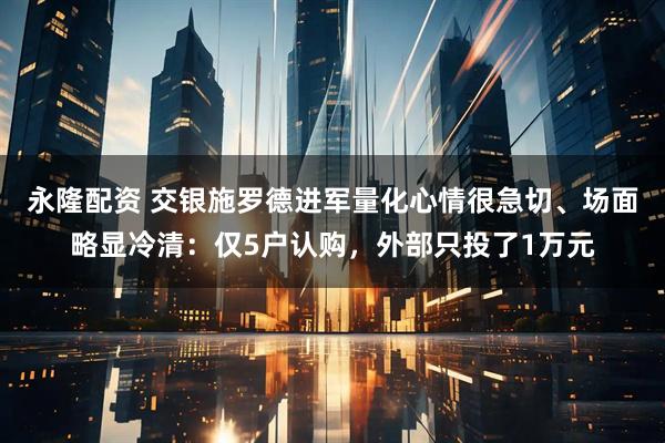 永隆配资 交银施罗德进军量化心情很急切、场面略显冷清：仅5户认购，外部只投了1万元