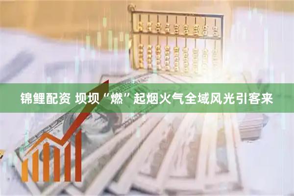 锦鲤配资 坝坝“燃”起烟火气全域风光引客来