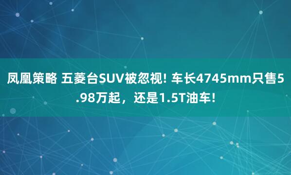 凤凰策略 五菱台SUV被忽视! 车长4745mm只售5.98万起，还是1.5T油车!
