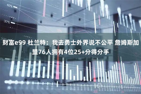 财富e99 杜兰特:我去勇士外界说不公平 詹姆斯加盟76人拥有4位25+分得分手
