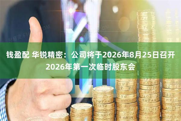 钱盈配 华锐精密：公司将于2026年8月25日召开2026年第一次临时股东会