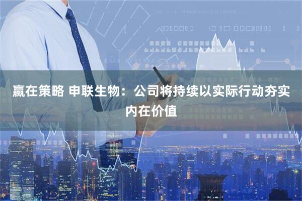 赢在策略 申联生物:公司将持续以实际行动夯实内在价值