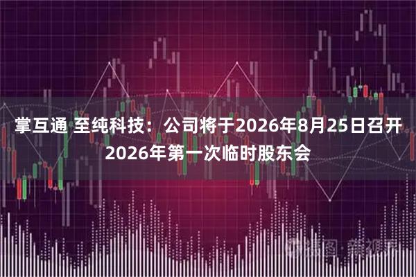 掌互通 至纯科技：公司将于2026年8月25日召开2026年第一次临时股东会