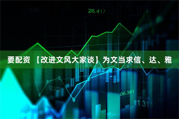 要配资 【改进文风大家谈】为文当求信、达、雅