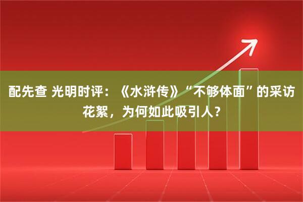 配先查 光明时评：《水浒传》“不够体面”的采访花絮，为何如此吸引人？
